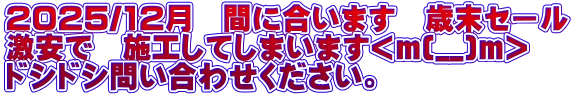 2025/12月 間に合います 歳末セール 激安で 施工してしまいます<m(__)m> ドシドシ問い合わせください。